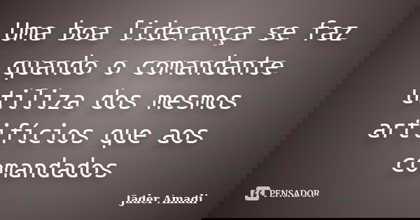 Uma boa liderança se faz quando o comandante utiliza dos mesmos artifícios que aos comandados... Frase de Jader Amadi.