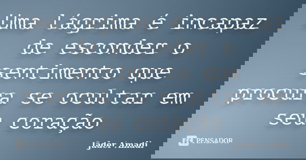 Uma lágrima é incapaz de esconder o sentimento que procura se ocultar em seu coração... Frase de Jader Amadi.