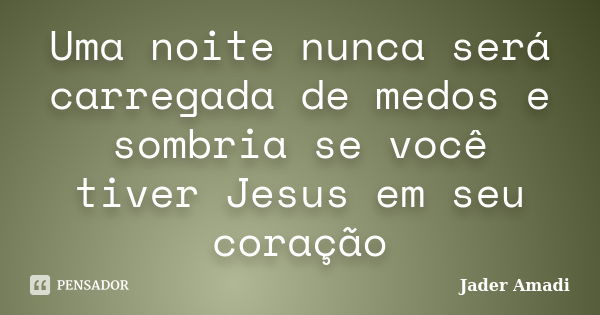 Uma noite nunca será carregada de medos e sombria se você tiver Jesus em seu coração... Frase de Jader Amadi.