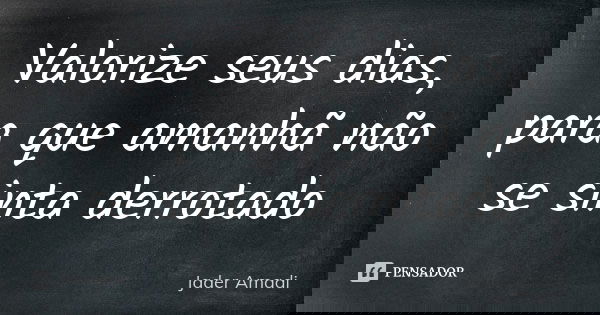 Valorize seus dias, para que amanhã não se sinta derrotado... Frase de Jader Amadi.