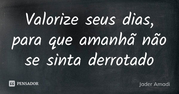 Valorize seus dias, para que amanhã não se sinta derrotado... Frase de Jader Amadi.