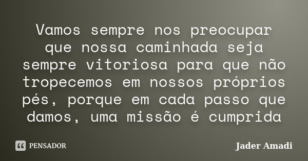 Vamos sempre nos preocupar que nossa caminhada seja sempre vitoriosa para que não tropecemos em nossos próprios pés, porque em cada passo que damos, uma missão ... Frase de Jader Amadi.