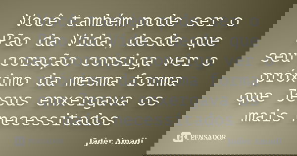 Você também pode ser o Pão da Vida, desde que seu coração consiga ver o próximo da mesma forma que Jesus enxergava os mais necessitados... Frase de Jader Amadi.