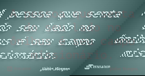 A pessoa que senta do seu lado no ônibus é seu campo missionário.... Frase de Jáder Borges.