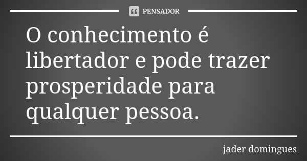 O conhecimento é libertador e pode trazer prosperidade para qualquer pessoa.... Frase de jader domingues.