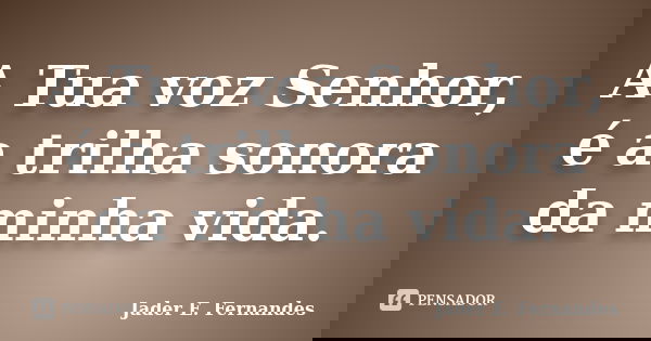 A Tua voz Senhor, é a trilha sonora da minha vida.... Frase de Jader E. Fernandes.