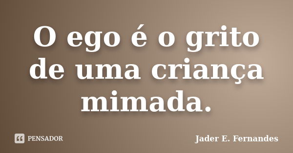 O ego é o grito de uma criança mimada.... Frase de Jader E. Fernandes.