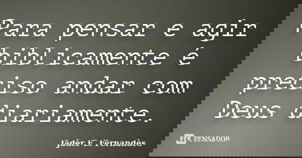 Para pensar e agir biblicamente é preciso andar com Deus diariamente.... Frase de Jader E. Fernandes.