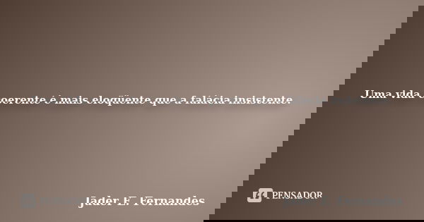 Umavidacoerenteémaiseloqüentequeafaláciainsistente.... Frase de Jader E. Fernandes.