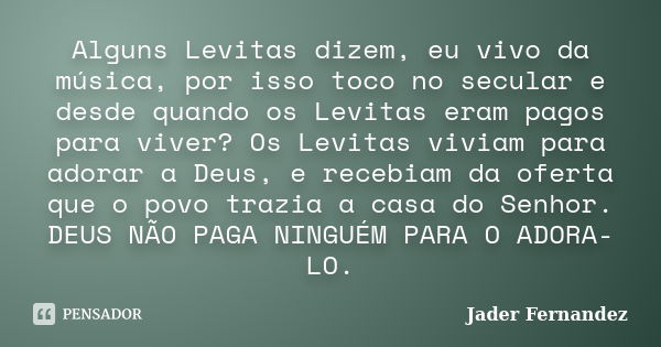 Alguns Levitas dizem, eu vivo da música, por isso toco no secular e desde quando os Levitas eram pagos para viver? Os Levitas viviam para adorar a Deus, e receb... Frase de Jader Fernandez.