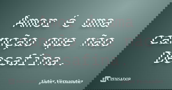 Amor é uma canção que não Desafina.... Frase de Jader Fernandez.