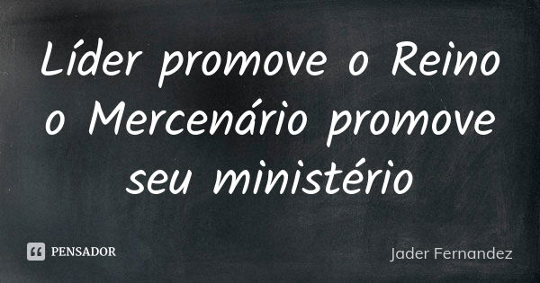 Líder promove o Reino o Mercenário promove seu ministério... Frase de Jader Fernandez.