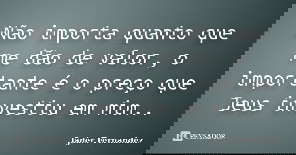 Não importa quanto que me dão de valor, o importante é o preço que Jeus investiu em mim..... Frase de Jader Fernandez.