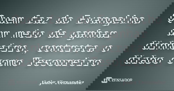 Quem faz do Evangelho um meio de ganhar dinheiro, contrata o diabo como Tesoureiro... Frase de Jader Fernandez.