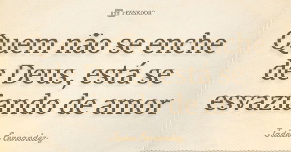Quem não se enche de Deus, está se esvaziando de amor... Frase de Jader Fernandez.