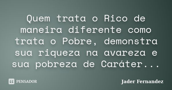 Quem trata o Rico de maneira diferente como trata o Pobre, demonstra sua riqueza na avareza e sua pobreza de Caráter...... Frase de Jader Fernandez.