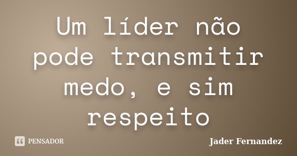 Um líder não pode transmitir medo, e sim respeito... Frase de Jader Fernandez.
