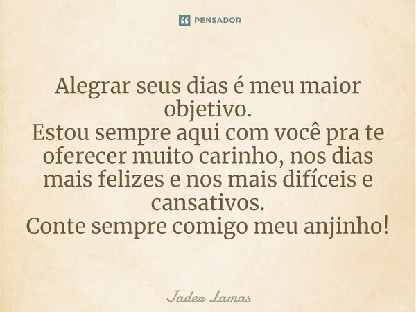 ⁠Alegrar seus dias é meu maior objetivo. Estou sempre aqui com você pra te oferecer muito carinho, nos dias mais felizes e nos mais difíceis e cansativos. Conte... Frase de Jader Lamas.