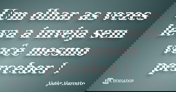 Um olhar as vezes leva a inveja sem você mesmo perceber !... Frase de Jader loureiro.