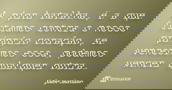 A pior batalha, é a que lutamos contra o nosso próprio coração, se vencermos essa, podemos vencer qualquer outra.... Frase de Jader mariano.