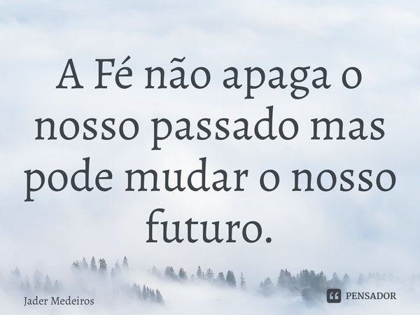 ⁠A Fé não apaga o nosso passado mas pode mudar o nosso futuro.... Frase de Jader Medeiros.