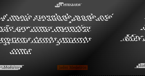 A meia verdade pode até não ser uma mentira. Mas engana tanto quanto uma.... Frase de Jader Medeiros.