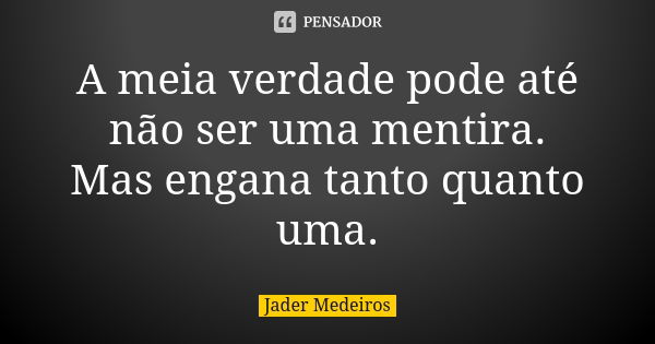 A meia verdade pode até não ser uma mentira. Mas engana tanto quanto uma.... Frase de Jader Medeiros.