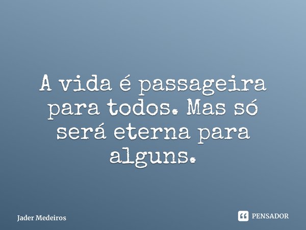 ⁠A vida é passageira para todos. Mas só será eterna para alguns.... Frase de Jader Medeiros.