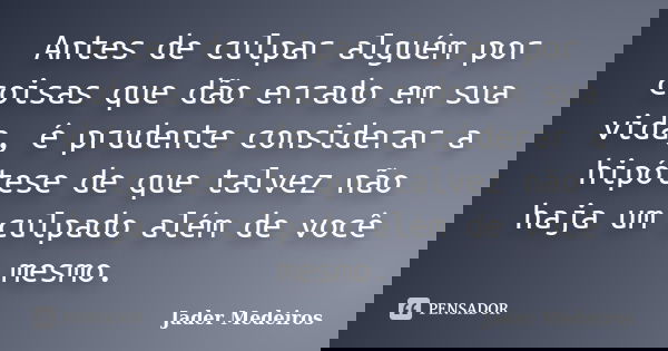 Antes de culpar alguém por coisas que dão errado em sua vida, é prudente considerar a hipótese de que talvez não haja um culpado além de você mesmo.... Frase de Jader Medeiros.