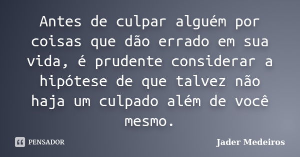 Antes de culpar alguém por coisas que dão errado em sua vida, é prudente considerar a hipótese de que talvez não haja um culpado além de você mesmo.... Frase de Jader Medeiros.