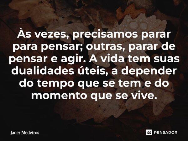 ⁠Às vezes, precisamos parar para pensar; outras, parar de pensar e agir. A vida tem suas dualidades úteis, a depender do tempo que se tem e do momento que se vi... Frase de Jader Medeiros.