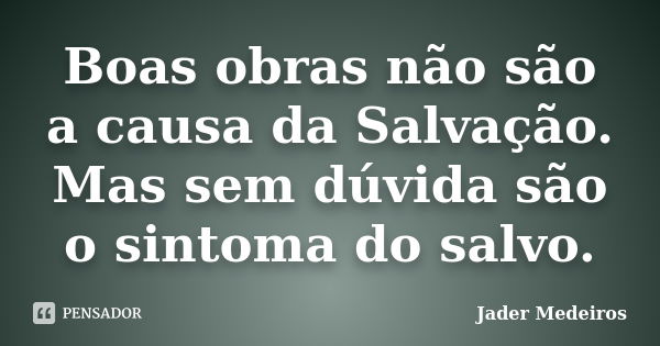 Boas obras não são a causa da Salvação. Mas sem dúvida são o sintoma do salvo.... Frase de Jader Medeiros.