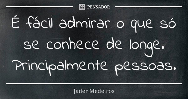 É fácil admirar o que só se conhece de longe. Principalmente pessoas.... Frase de Jader Medeiros.