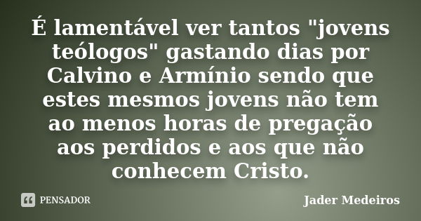 É lamentável ver tantos "jovens teólogos" gastando dias por Calvino e Armínio sendo que estes mesmos jovens não tem ao menos horas de pregação aos per... Frase de Jader Medeiros.