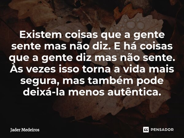 ⁠Existem coisas que a gente sente mas não diz. E há coisas que a gente diz mas não sente. Às vezes isso torna a vida mais segura, mas também pode deixá-la menos... Frase de Jader Medeiros.