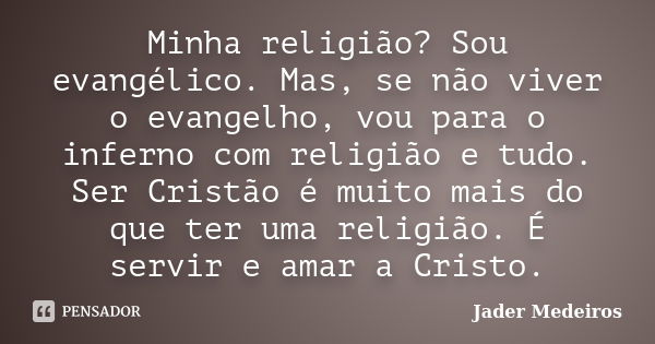 Minha religião? Sou evangélico. Mas, se não viver o evangelho, vou para o inferno com religião e tudo. Ser Cristão é muito mais do que ter uma religião. É servi... Frase de Jader Medeiros.