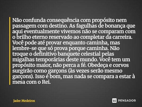 Não confunda consequência com propósito nem passagem com destino. As fagulhas de bonança que aqui eventualmente vivemos não se comparam com o brilho eterno res... Frase de Jader Medeiros.