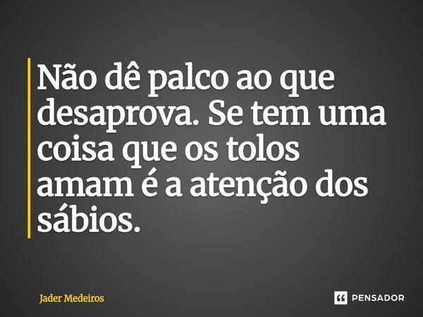 ⁠Não dê palco ao que desaprova. Se tem uma coisa que os tolos amam é a atenção dos sábios.... Frase de Jader Medeiros.