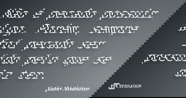 Não é pecado possuir algo. Porém, sempre foi pecado ser possuído pelo que se diz ter.... Frase de Jader Medeiros.