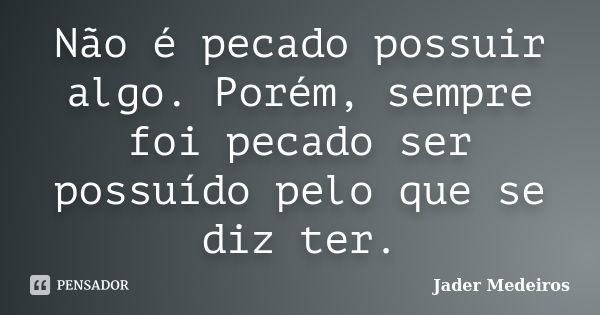 Não é pecado possuir algo. Porém, sempre foi pecado ser possuído pelo que se diz ter.... Frase de Jader Medeiros.