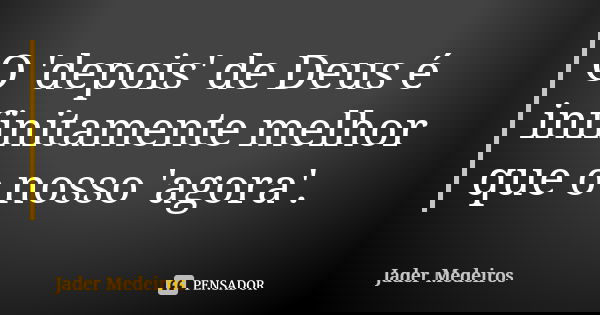 O 'depois' de Deus é infinitamente melhor que o nosso 'agora'.... Frase de Jader Medeiros.