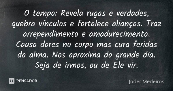 O tempo: Revela rugas e verdades, quebra vínculos e fortalece alianças. Traz arrependimento e amadurecimento. Causa dores no corpo mas cura feridas da alma. Nos... Frase de Jader Medeiros.