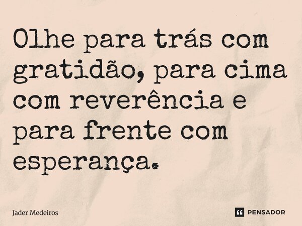 Olhe para trás com gratidão, para cima com reverência e para frente com esperança.... Frase de Jader Medeiros.