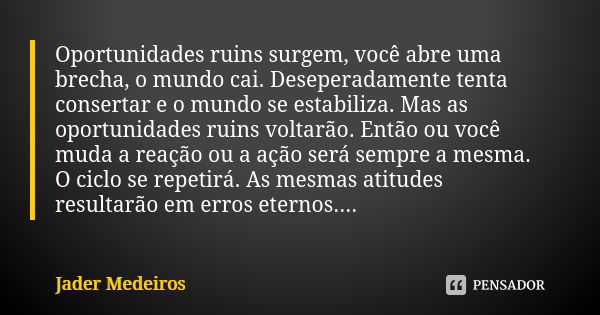 Oportunidades ruins surgem, você abre uma brecha, o mundo cai. Deseperadamente tenta consertar e o mundo se estabiliza. Mas as oportunidades ruins voltarão. Ent... Frase de Jader Medeiros.