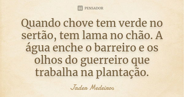 Quando chove tem verde no sertão, tem lama no chão. A água enche o barreiro e os olhos do guerreiro que trabalha na plantação.... Frase de Jader Medeiros.