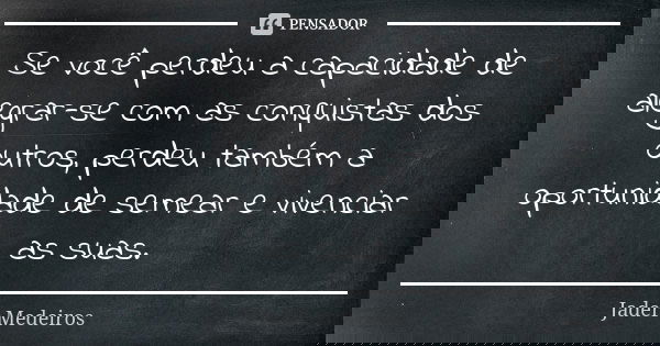 Se você perdeu a capacidade de alegrar-se com as conquistas dos outros, perdeu também a oportunidade de semear e vivenciar as suas.... Frase de Jader Medeiros.