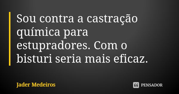 Sou contra a castração química para estupradores. Com o bisturi seria mais eficaz.... Frase de Jader Medeiros.