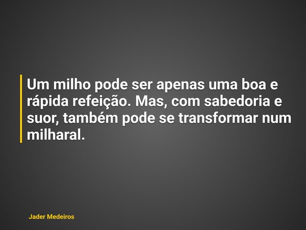 Um milho pode ser apenas uma boa e rápida refeição. Mas, com sabedoria e suor, também pode se transformar num milharal.... Frase de Jader Medeiros.