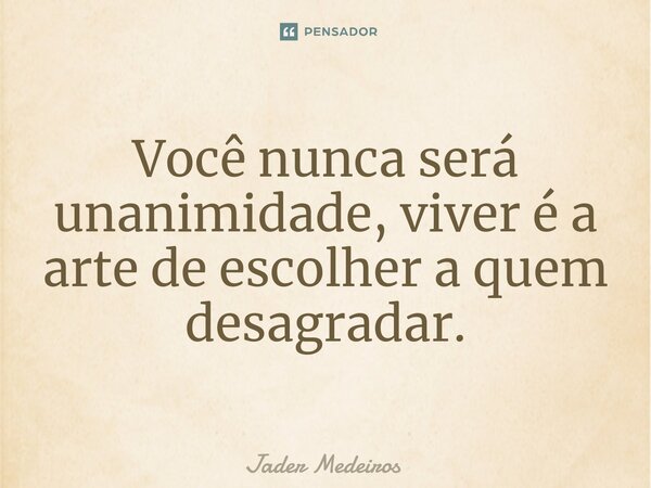 ⁠Você nunca será unanimidade, viver é a arte de escolher a quem desagradar.... Frase de Jader Medeiros.