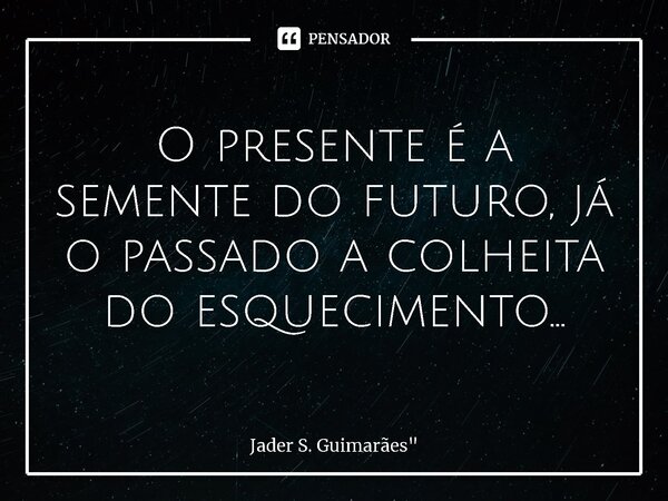 ⁠O presente é a semente do futuro, já o passado a colheita do esquecimento...... Frase de Jader S. Guimarães